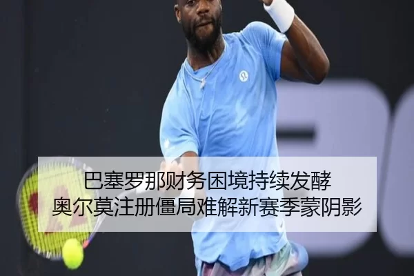 巴塞罗那财务困境持续发酵 奥尔莫注册僵局难解新赛季蒙阴影