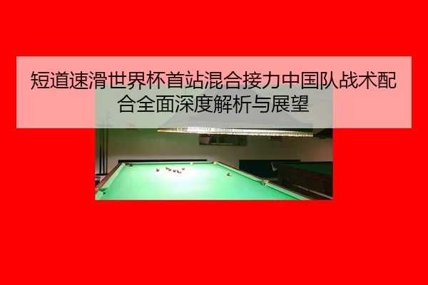 短道速滑世界杯首站混合接力中国队战术配合全面深度解析与展望