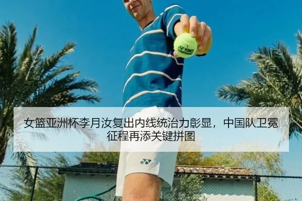 女篮亚洲杯李月汝复出内线统治力彰显，中国队卫冕征程再添关键拼图
