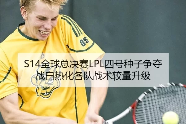 S14全球总决赛LPL四号种子争夺战白热化各队战术较量升级