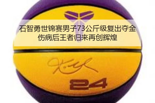 石智勇世锦赛男子73公斤级复出夺金 伤病后王者归来再创辉煌