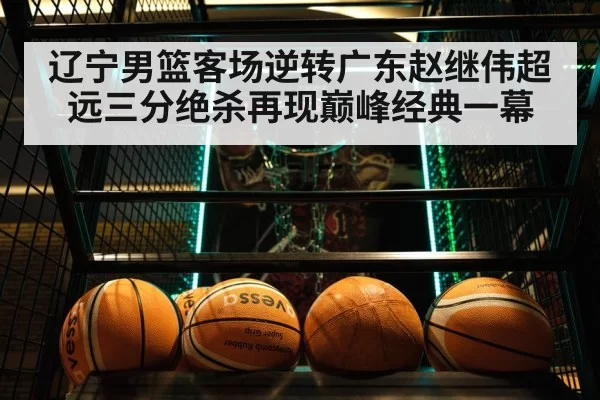 辽宁男篮客场逆转广东赵继伟超远三分绝杀再现巅峰经典一幕