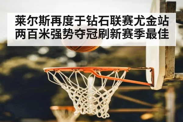 莱尔斯再度于钻石联赛尤金站两百米强势夺冠刷新赛季最佳