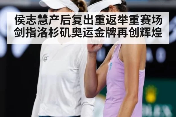 侯志慧产后复出重返举重赛场剑指洛杉矶奥运金牌再创辉煌